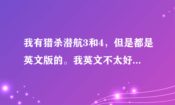 我有猎杀潜航3和4，但是都是英文版的。我英文不太好，哪里能找到可以正常用的中文补丁？谢谢