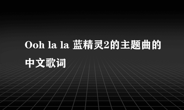 Ooh la la 蓝精灵2的主题曲的中文歌词