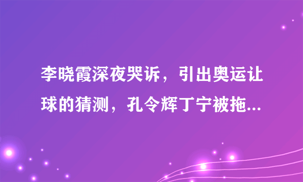 李晓霞深夜哭诉，引出奥运让球的猜测，孔令辉丁宁被拖入舆论漩涡