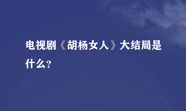 电视剧《胡杨女人》大结局是什么？