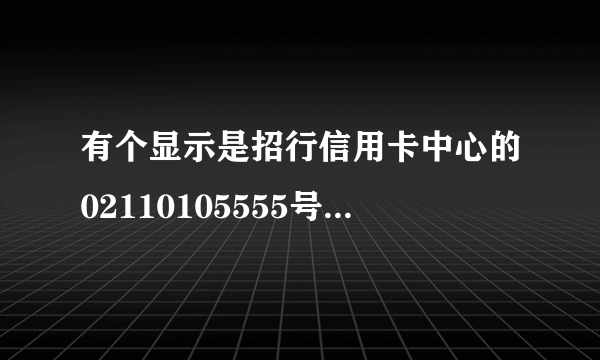 有个显示是招行信用卡中心的02110105555号码打进来，卖保险