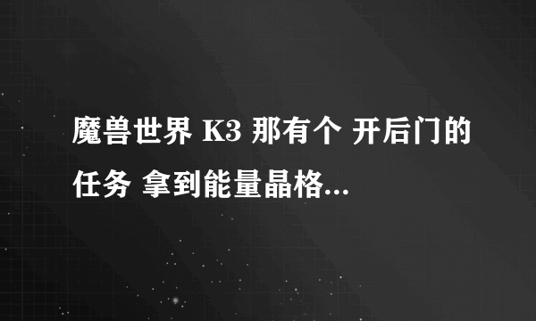 魔兽世界 K3 那有个 开后门的任务 拿到能量晶格 后 找半天 也没找到 传送去 哪位哦能详细的 告诉我下