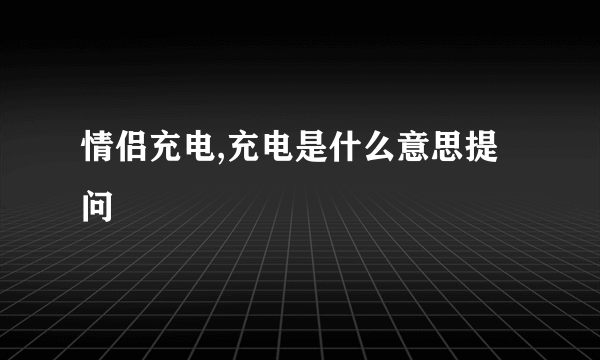 情侣充电,充电是什么意思提问