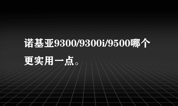 诺基亚9300/9300i/9500哪个更实用一点。