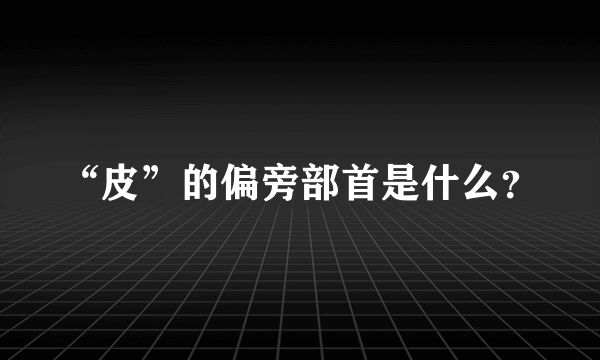 “皮”的偏旁部首是什么？