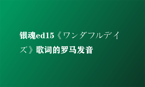 银魂ed15《ワンダフルデイズ》歌词的罗马发音