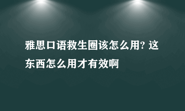 雅思口语救生圈该怎么用? 这东西怎么用才有效啊