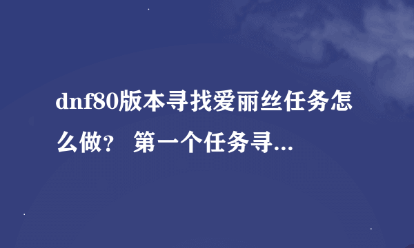 dnf80版本寻找爱丽丝任务怎么做？ 第一个任务寻找爱丽丝的住处，然后与西岚交谈，怎么完成？