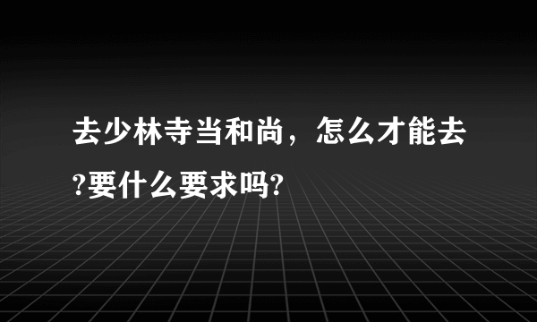 去少林寺当和尚，怎么才能去?要什么要求吗?