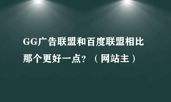 GG广告联盟和百度联盟相比那个更好一点？（网站主）