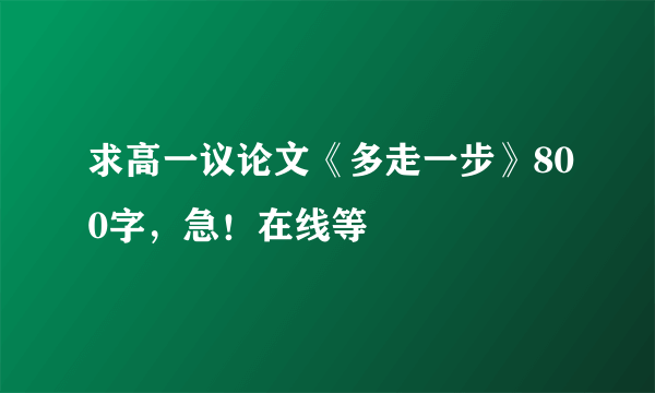 求高一议论文《多走一步》800字，急！在线等