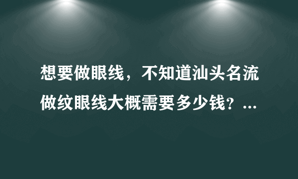 想要做眼线，不知道汕头名流做纹眼线大概需要多少钱？效果怎样？