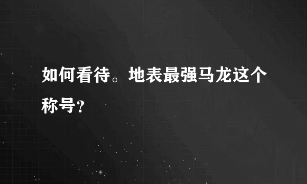 如何看待。地表最强马龙这个称号？