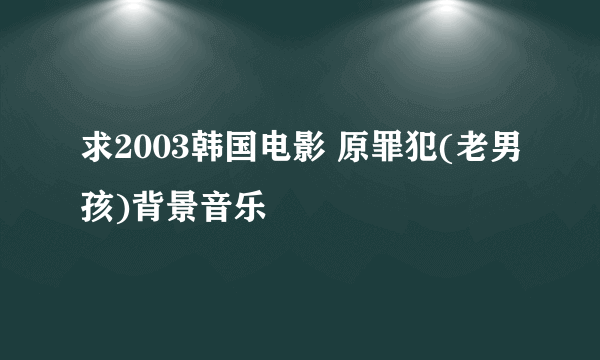 求2003韩国电影 原罪犯(老男孩)背景音乐