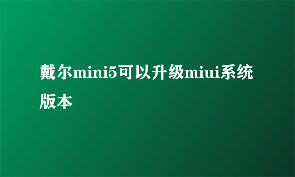 戴尔mini5可以升级miui系统版本