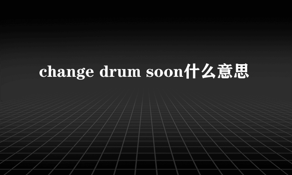 change drum soon什么意思