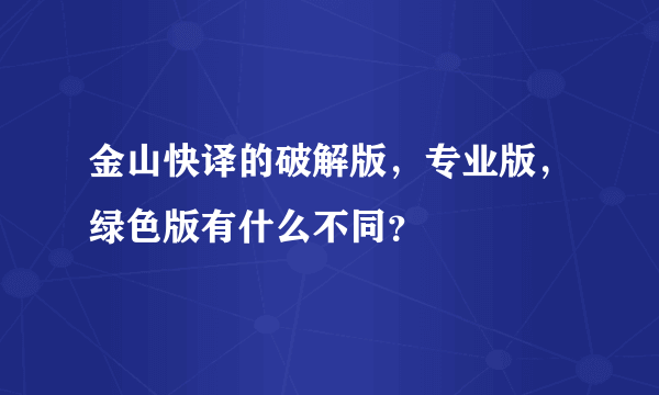 金山快译的破解版，专业版，绿色版有什么不同？