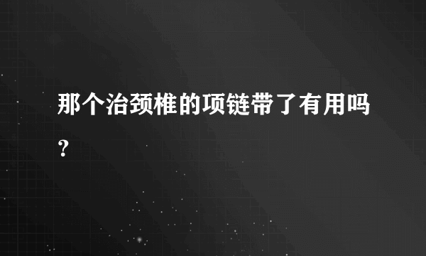 那个治颈椎的项链带了有用吗？