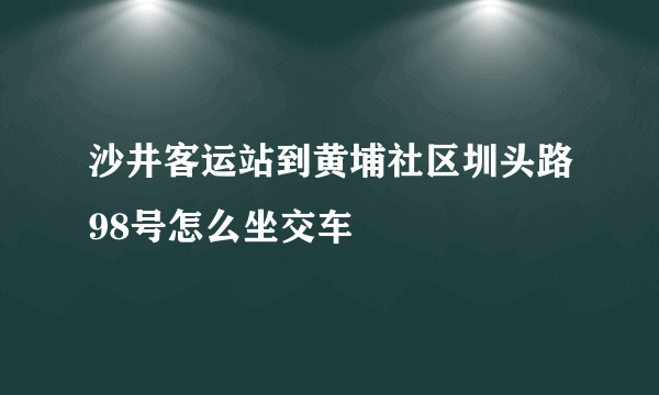 沙井客运站到黄埔社区圳头路98号怎么坐交车