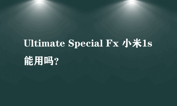 Ultimate Special Fx 小米1s能用吗？