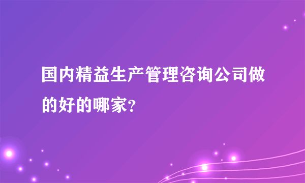 国内精益生产管理咨询公司做的好的哪家？