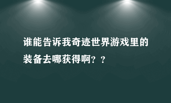 谁能告诉我奇迹世界游戏里的装备去哪获得啊？？