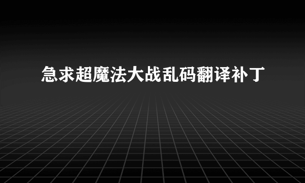 急求超魔法大战乱码翻译补丁