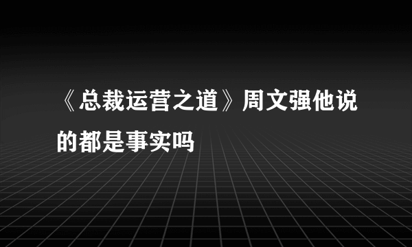 《总裁运营之道》周文强他说的都是事实吗