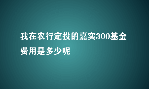 我在农行定投的嘉实300基金费用是多少呢