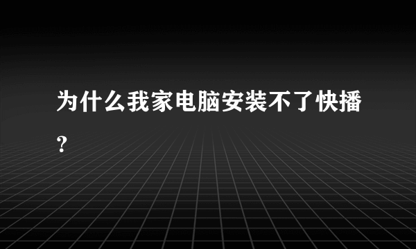 为什么我家电脑安装不了快播？