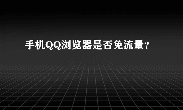 手机QQ浏览器是否免流量？