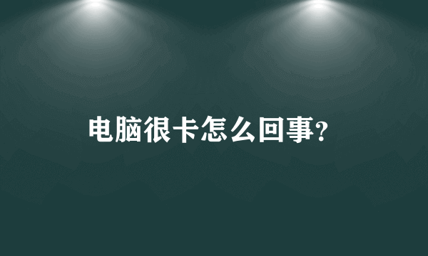 电脑很卡怎么回事？