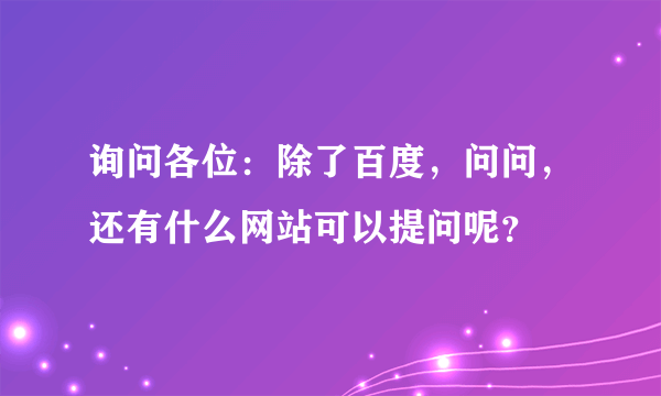 询问各位：除了百度，问问，还有什么网站可以提问呢？