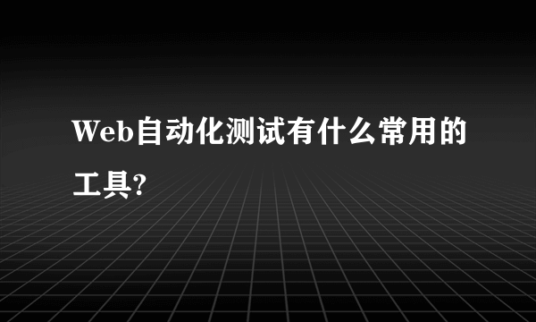 Web自动化测试有什么常用的工具?