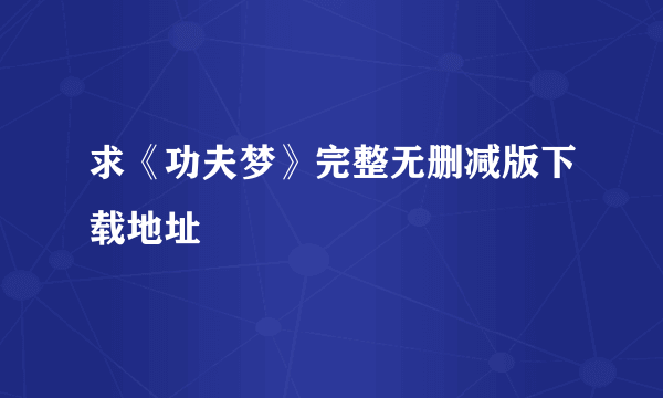 求《功夫梦》完整无删减版下载地址