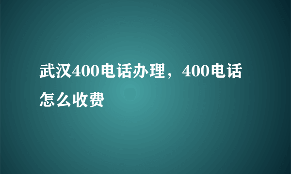 武汉400电话办理，400电话怎么收费