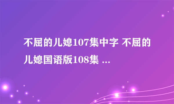 不屈的儿媳107集中字 不屈的儿媳国语版108集 韩剧不屈的儿媳中文版第109...