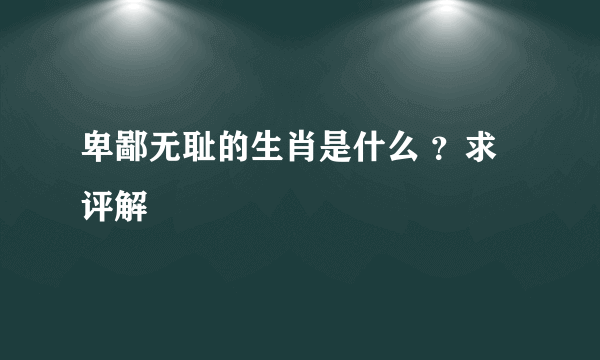 卑鄙无耻的生肖是什么 ？求评解