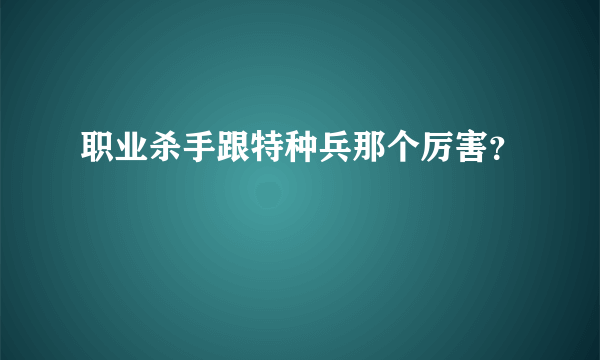 职业杀手跟特种兵那个厉害？