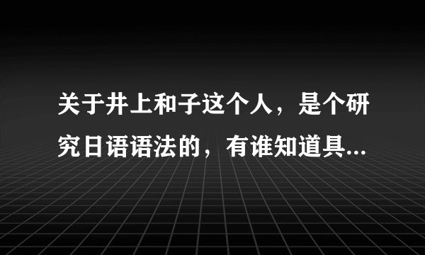 关于井上和子这个人，是个研究日语语法的，有谁知道具体的，请告知我，谢谢。