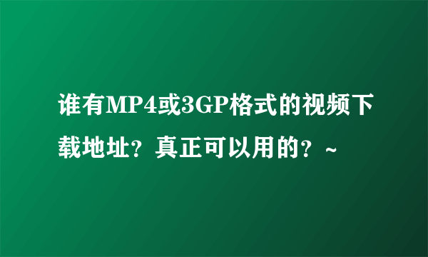 谁有MP4或3GP格式的视频下载地址？真正可以用的？~