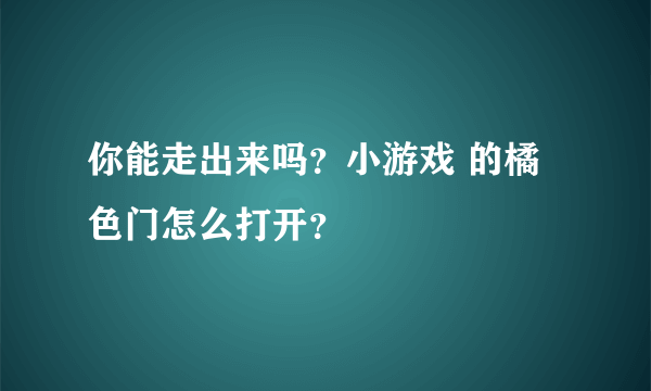 你能走出来吗？小游戏 的橘色门怎么打开？