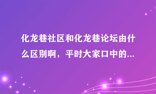 化龙巷社区和化龙巷论坛由什么区别啊，平时大家口中的化龙巷到底是哪一个？