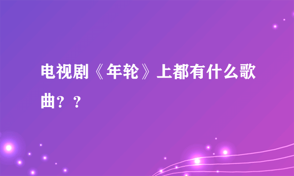 电视剧《年轮》上都有什么歌曲？？