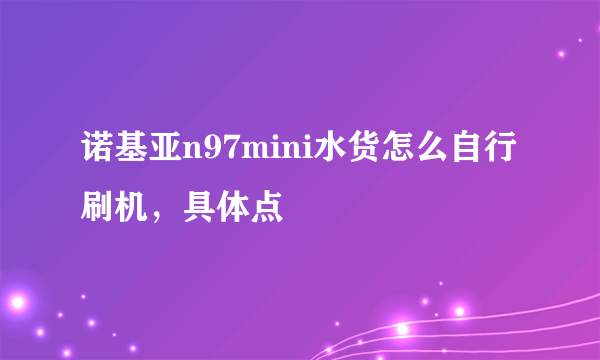 诺基亚n97mini水货怎么自行刷机，具体点