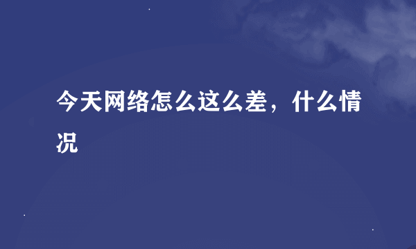 今天网络怎么这么差，什么情况