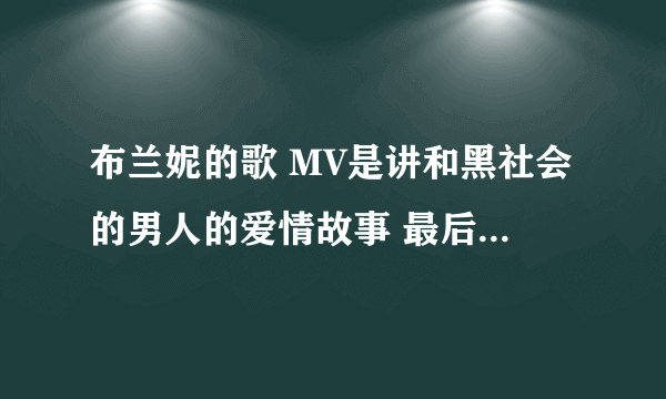 布兰妮的歌 MV是讲和黑社会的男人的爱情故事 最后是在乱枪中 她们两个还在接吻 求这首歌的名字