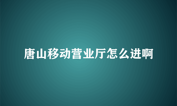 唐山移动营业厅怎么进啊