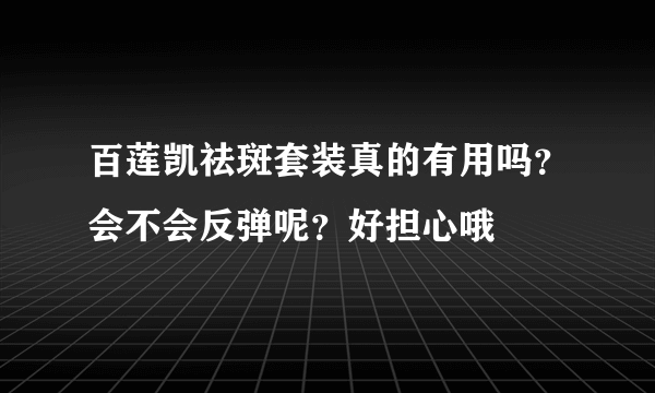 百莲凯祛斑套装真的有用吗？会不会反弹呢？好担心哦