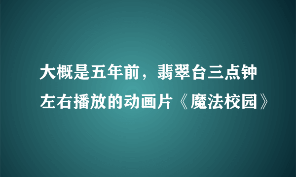 大概是五年前，翡翠台三点钟左右播放的动画片《魔法校园》